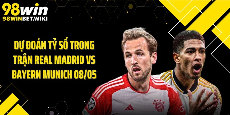 Dự đoán tỷ số trong trận Real Madrid vs Bayern Munich 08/05