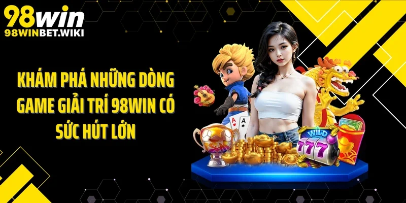Khám phá những dòng game giải trí 98WIN có sức hút lớn