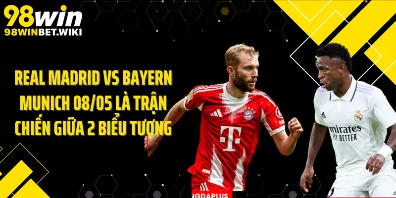 Real Madrid vs Bayern Munich 08/05 là trận chiến giữa 2 biểu tượng