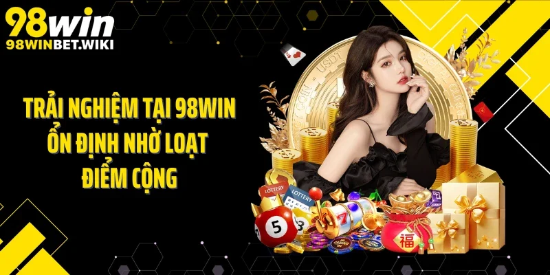 Trải nghiệm tại 98WIN ổn định nhờ loạt điểm cộng