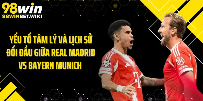 Yếu tố tâm lý và lịch sử đối đầu giữa Real Madrid vs Bayern Munich 